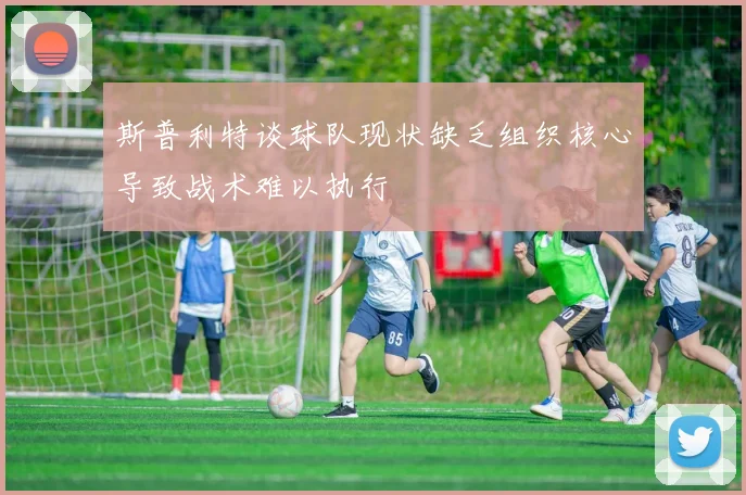 斯普利特谈球队现状缺乏组织核心导致战术难以执行
