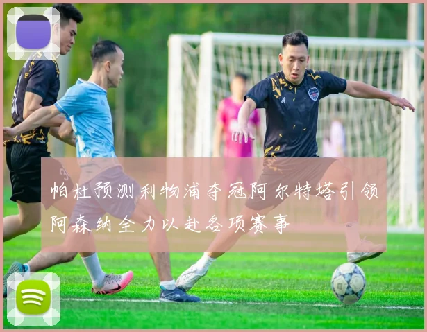 帕杜预测利物浦夺冠阿尔特塔引领阿森纳全力以赴各项赛事