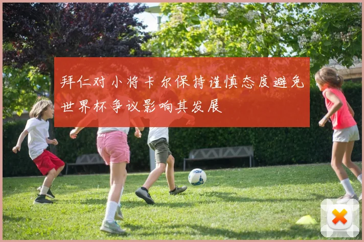 拜仁对小将卡尔保持谨慎态度避免世界杯争议影响其发展