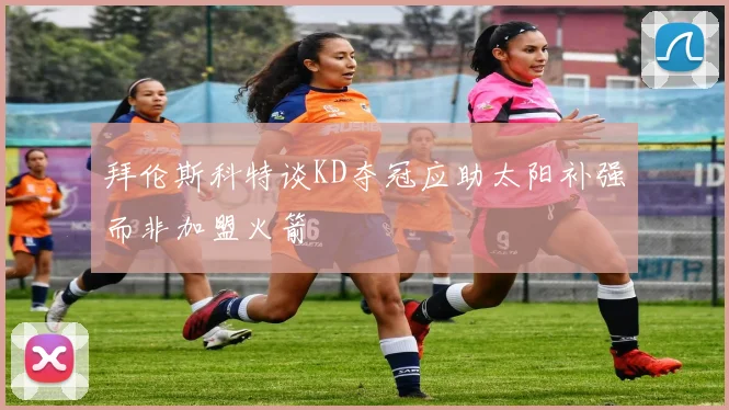拜伦斯科特谈KD夺冠应助太阳补强而非加盟火箭