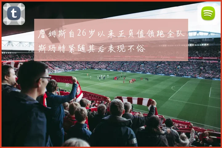 詹姆斯自26岁以来正负值领跑全队斯玛特紧随其后表现不俗