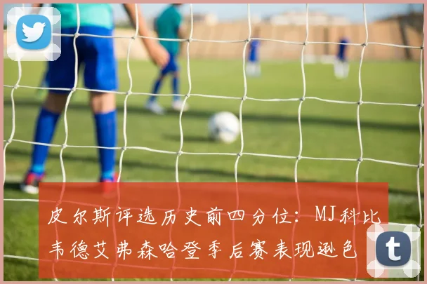 皮尔斯评选历史前四分位：MJ科比韦德艾弗森哈登季后赛表现逊色