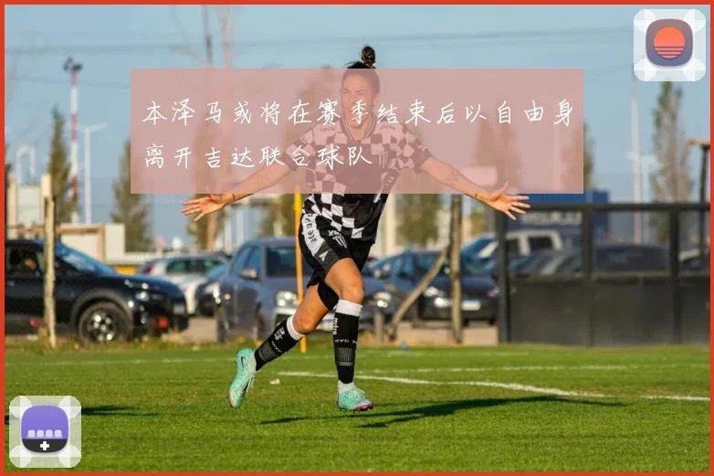 本泽马或将在赛季结束后以自由身离开吉达联合球队