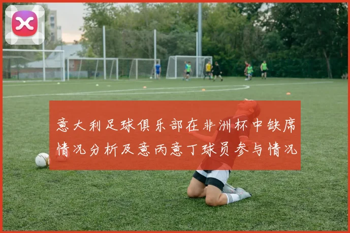 意大利足球俱乐部在非洲杯中缺席情况分析及意丙意丁球员参与情况探讨