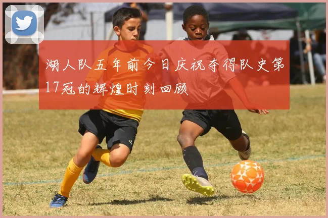 湖人队五年前今日庆祝夺得队史第17冠的辉煌时刻回顾