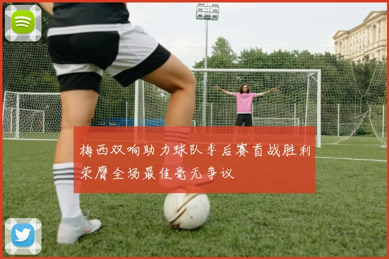 梅西双响助力球队季后赛首战胜利荣膺全场最佳毫无争议