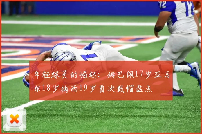 年轻球员的崛起：姆巴佩17岁亚马尔18岁梅西19岁首次戴帽盘点