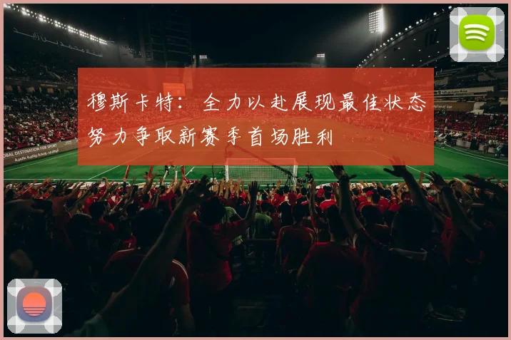 穆斯卡特：全力以赴展现最佳状态努力争取新赛季首场胜利