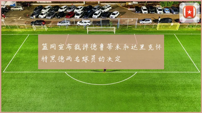 篮网宣布裁掉德鲁蒂米和达里克怀特黑德两名球员的决定