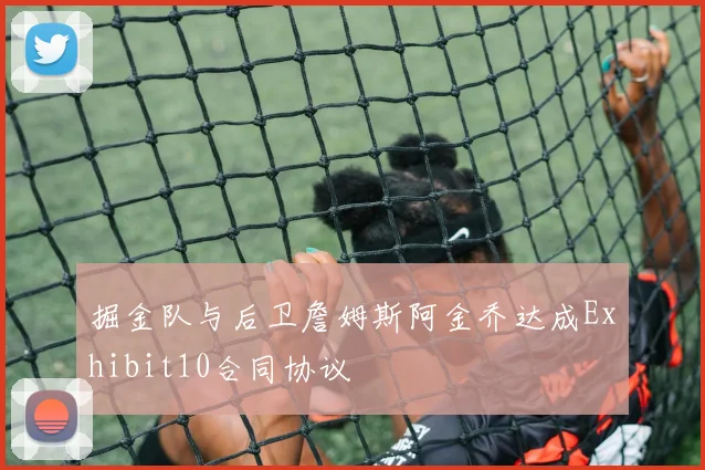 掘金队与后卫詹姆斯阿金乔达成Exhibit10合同协议