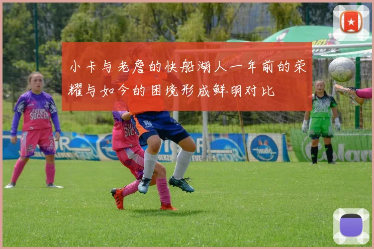 小卡与老詹的快船湖人一年前的荣耀与如今的困境形成鲜明对比