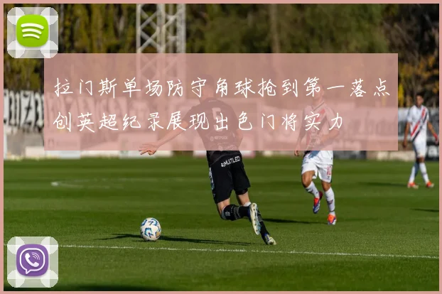 拉门斯单场防守角球抢到第一落点创英超纪录展现出色门将实力