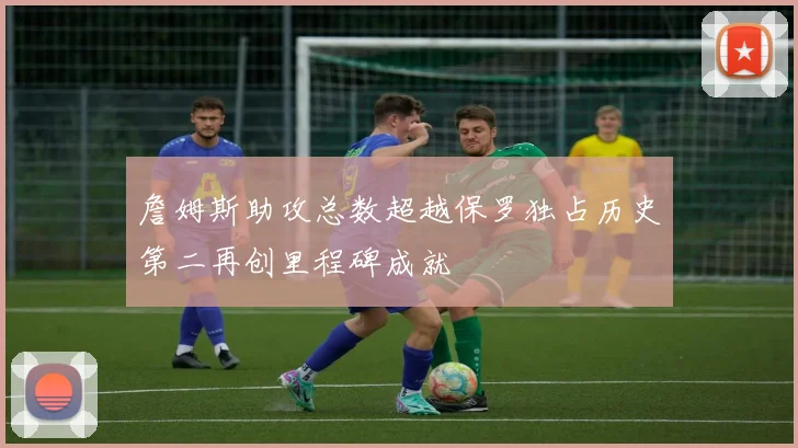 詹姆斯助攻总数超越保罗独占历史第二再创里程碑成就