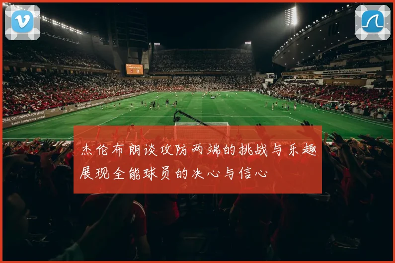 杰伦布朗谈攻防两端的挑战与乐趣展现全能球员的决心与信心