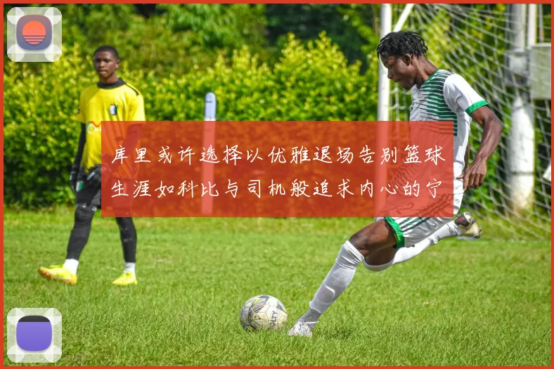 库里或许选择以优雅退场告别篮球生涯如科比与司机般追求内心的宁静