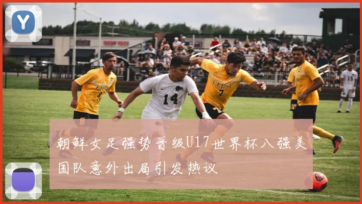 朝鲜女足强势晋级U17世界杯八强美国队意外出局引发热议