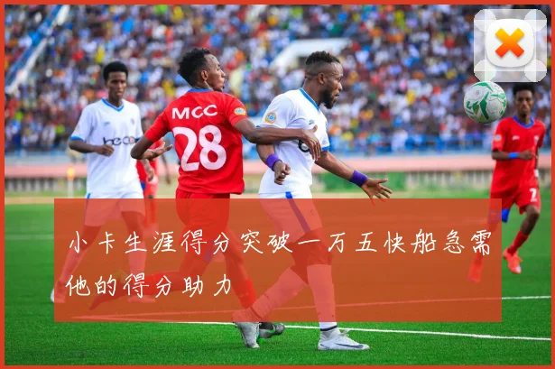 小卡生涯得分突破一万五快船急需他的得分助力