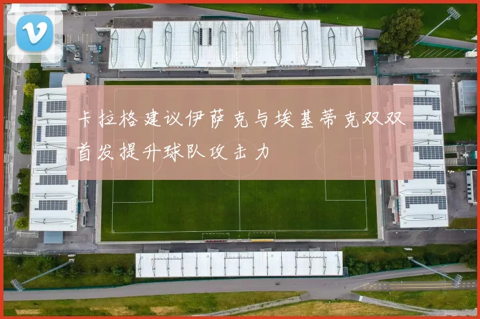 卡拉格建议伊萨克与埃基蒂克双双首发提升球队攻击力