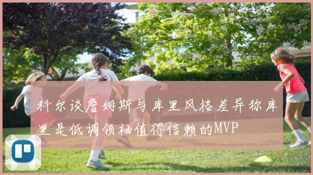 科尔谈詹姆斯与库里风格差异称库里是低调领袖值得信赖的MVP