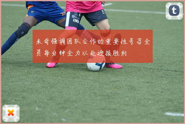 米奇强调团队合作的重要性号召全员每分钟全力以赴迎接胜利