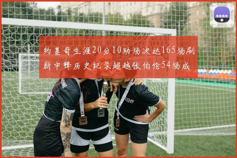 约基奇生涯20分10助场次达165场刷新中锋历史纪录超越张伯伦54场成第二