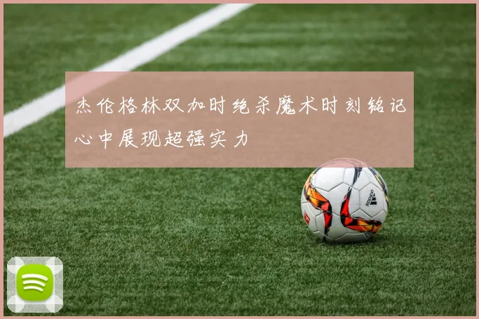 杰伦格林双加时绝杀魔术时刻铭记心中展现超强实力