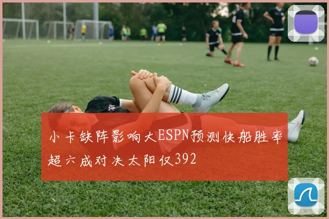 小卡缺阵影响大ESPN预测快船胜率超六成对决太阳仅392