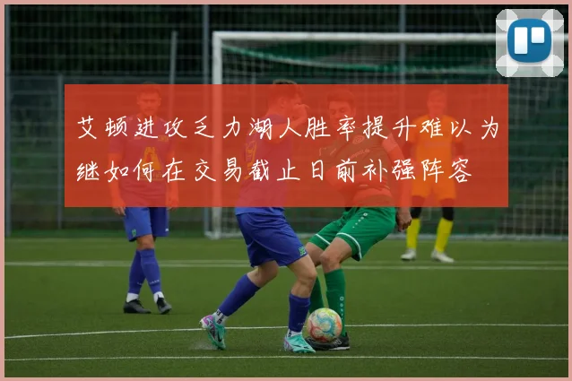 艾顿进攻乏力湖人胜率提升难以为继如何在交易截止日前补强阵容