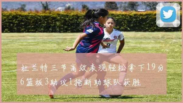 杜兰特三节高效表现轻松拿下19分6篮板3助攻1抢断助球队获胜