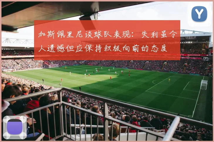 加斯佩里尼谈球队表现：失利虽令人遗憾但应保持积极向前的态度