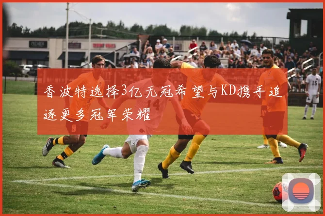 香波特选择3亿无冠希望与KD携手追逐更多冠军荣耀