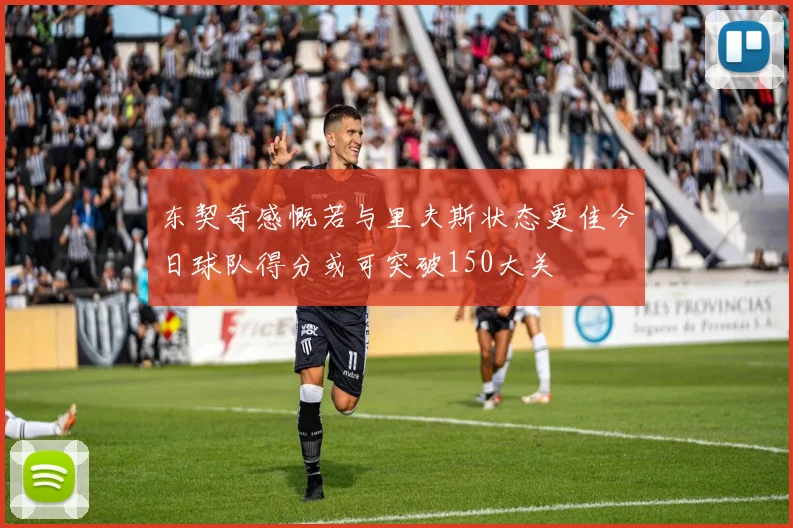 东契奇感慨若与里夫斯状态更佳今日球队得分或可突破150大关